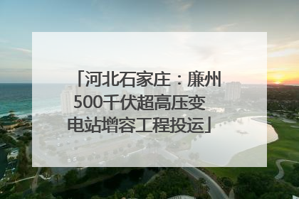 河北石家庄：廉州500千伏超高压变电站增容工程投运